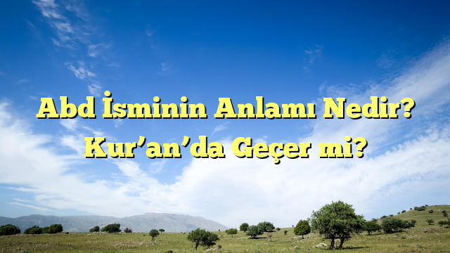 Abd İsminin Anlamı Nedir?  Kur’an’da Geçer mi?